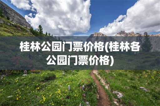 桂林公园门票价格(桂林各公园门票价格)