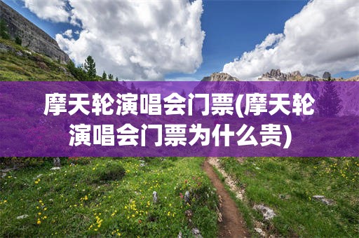 摩天轮演唱会门票(摩天轮演唱会门票为什么贵)