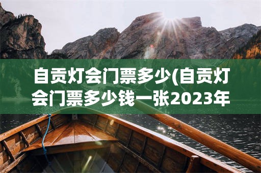 自贡灯会门票多少(自贡灯会门票多少钱一张2023年中秋国庆节)