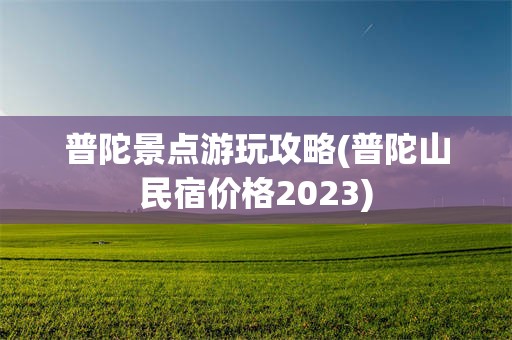 普陀景点游玩攻略(普陀山民宿价格2023)