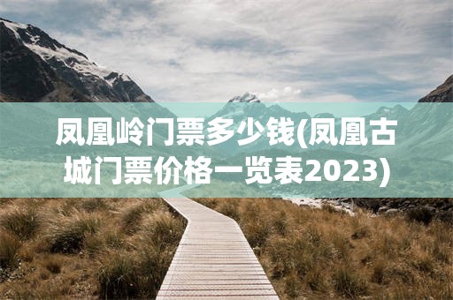 凤凰岭门票多少钱(凤凰古城门票价格一览表2023)