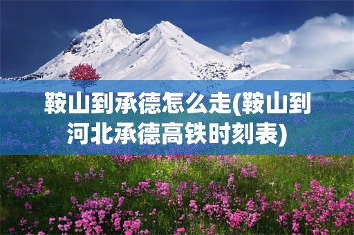 鞍山到承德怎么走(鞍山到河北承德高铁时刻表)