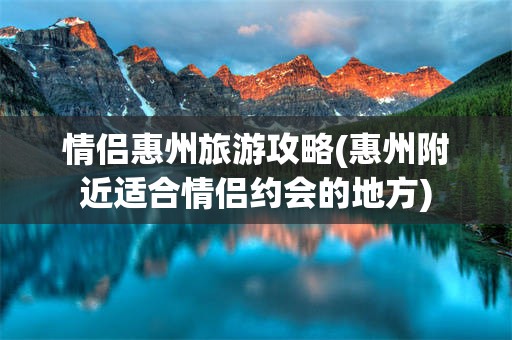 情侣惠州旅游攻略(惠州附近适合情侣约会的地方)