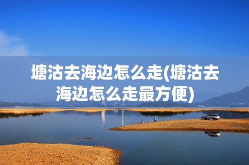 塘沽去海边怎么走(塘沽去海边怎么走最方便)