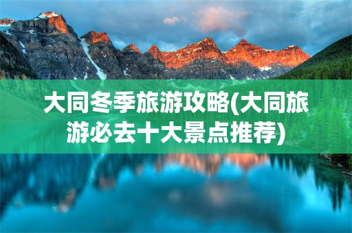 大同冬季旅游攻略(大同旅游必去十大景点推荐)