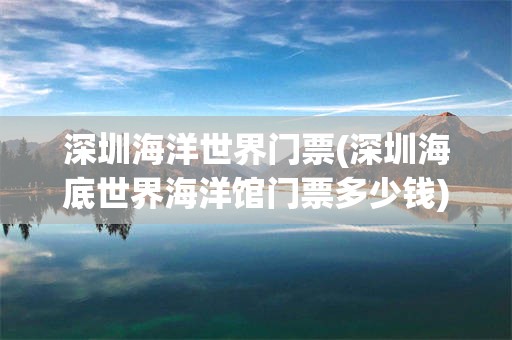 深圳海洋世界门票(深圳海底世界海洋馆门票多少钱)