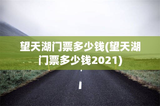 望天湖门票多少钱(望天湖门票多少钱2021)