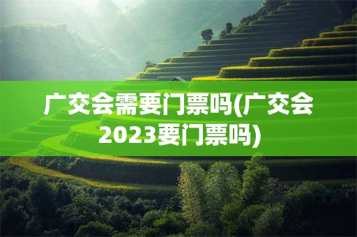 广交会需要门票吗(广交会2023要门票吗)