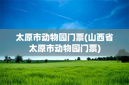 太原市动物园门票(山西省太原市动物园门票)