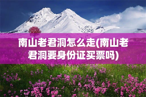 南山老君洞怎么走(南山老君洞要身份证买票吗)