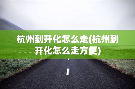 杭州到开化怎么走(杭州到开化怎么走方便)