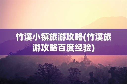 竹溪小镇旅游攻略(竹溪旅游攻略百度经验)