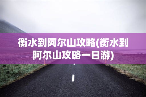 衡水到阿尔山攻略(衡水到阿尔山攻略一日游)