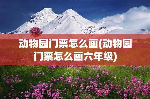 动物园门票怎么画(动物园门票怎么画六年级)