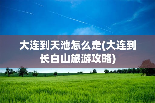 大连到天池怎么走(大连到长白山旅游攻略)