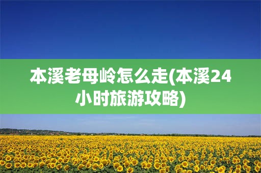 本溪老母岭怎么走(本溪24小时旅游攻略)