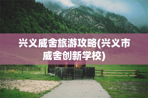 兴义威舍旅游攻略(兴义市威舍创新学校)