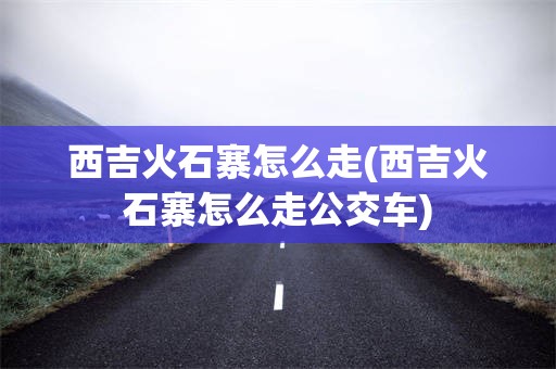 西吉火石寨怎么走(西吉火石寨怎么走公交车)