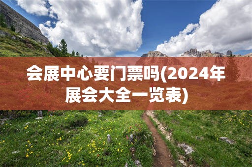 会展中心要门票吗(2024年展会大全一览表)