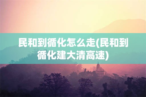 民和到循化怎么走(民和到循化建大清高速)