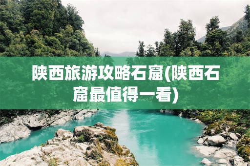 陕西旅游攻略石窟(陕西石窟最值得一看)