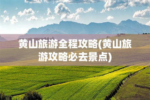 黄山旅游全程攻略(黄山旅游攻略必去景点)