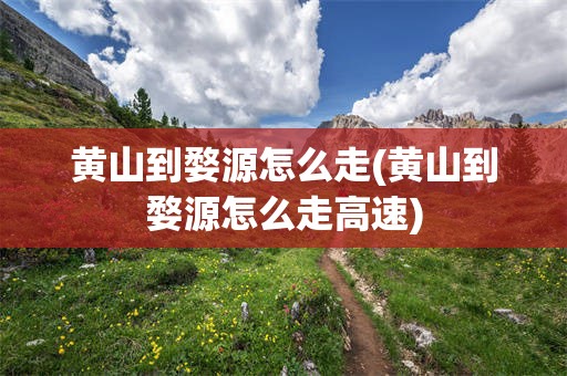 黄山到婺源怎么走(黄山到婺源怎么走高速)