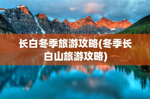 长白冬季旅游攻略(冬季长白山旅游攻略)