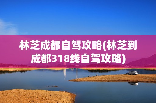 林芝成都自驾攻略(林芝到成都318线自驾攻略)