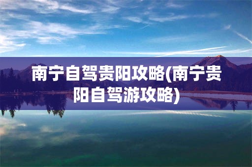 南宁自驾贵阳攻略(南宁贵阳自驾游攻略)