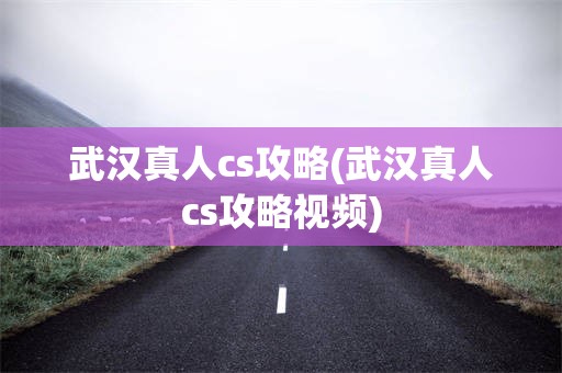 武汉真人cs攻略(武汉真人cs攻略视频)