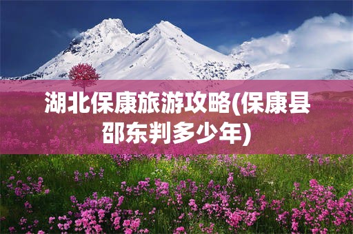 湖北保康旅游攻略(保康县邵东判多少年)