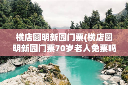 横店圆明新园门票(横店圆明新园门票70岁老人免票吗)