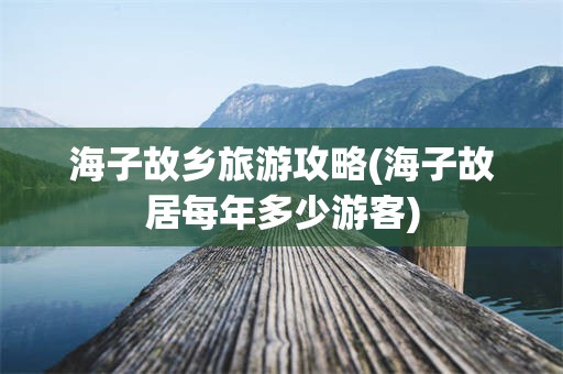 海子故乡旅游攻略(海子故居每年多少游客)