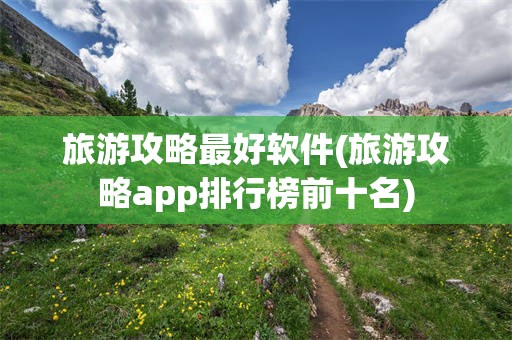 旅游攻略最好软件(旅游攻略app排行榜前十名)