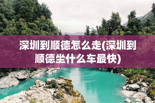 深圳到顺德怎么走(深圳到顺德坐什么车最快)