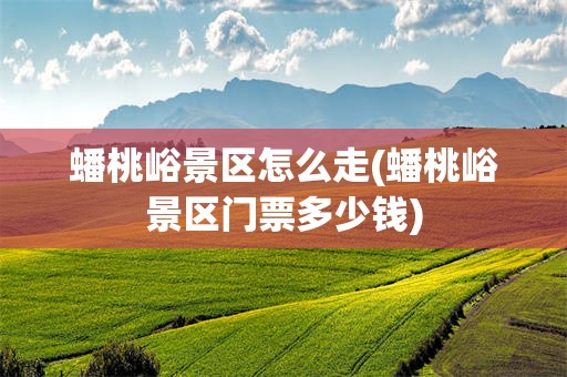 蟠桃峪景区怎么走(蟠桃峪景区门票多少钱)