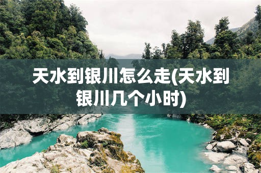 天水到银川怎么走(天水到银川几个小时)