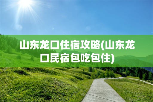 山东龙口住宿攻略(山东龙口民宿包吃包住)