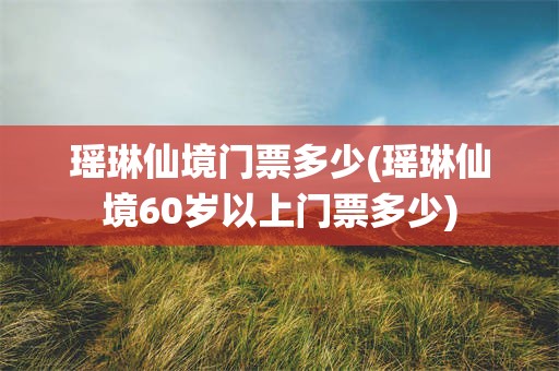 瑶琳仙境门票多少(瑶琳仙境60岁以上门票多少)