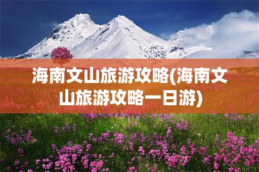 海南文山旅游攻略(海南文山旅游攻略一日游)