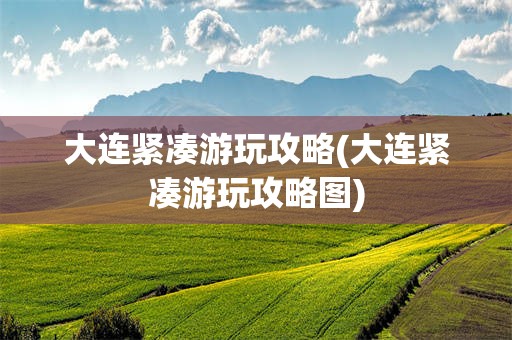 大连紧凑游玩攻略(大连紧凑游玩攻略图)