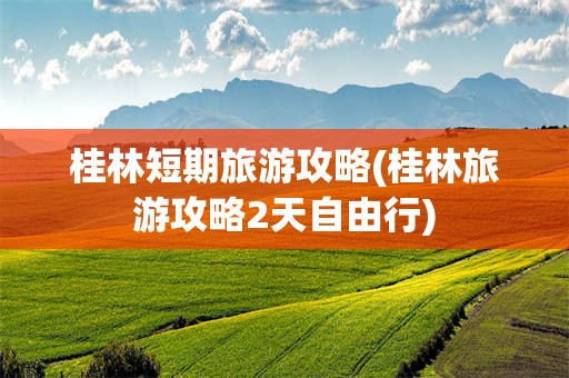 桂林短期旅游攻略(桂林旅游攻略2天自由行)