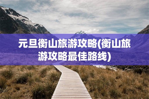 元旦衡山旅游攻略(衡山旅游攻略最佳路线)