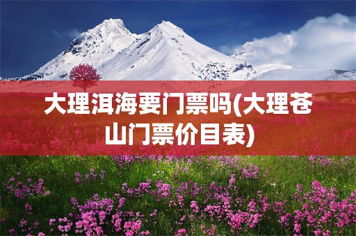 大理洱海要门票吗(大理苍山门票价目表)