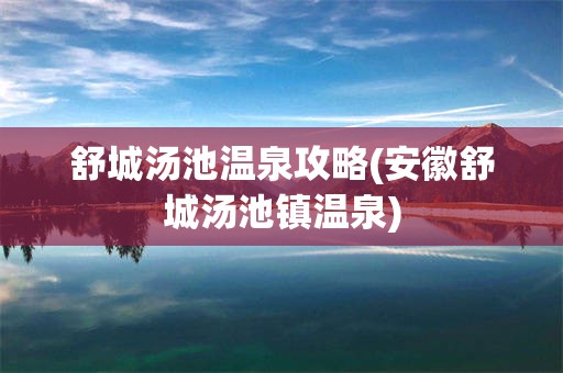 舒城汤池温泉攻略(安徽舒城汤池镇温泉)