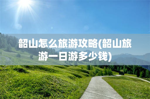 韶山怎么旅游攻略(韶山旅游一日游多少钱)