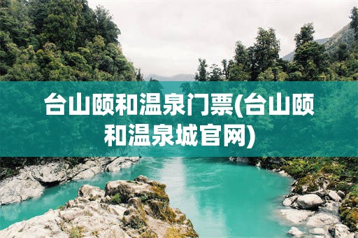 台山颐和温泉门票(台山颐和温泉城官网)