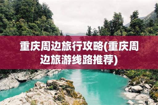 重庆周边旅行攻略(重庆周边旅游线路推荐)