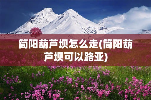 简阳葫芦坝怎么走(简阳葫芦坝可以路亚)